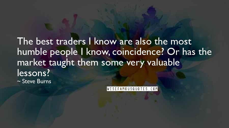 Steve Burns Quotes: The best traders I know are also the most humble people I know, coincidence? Or has the market taught them some very valuable lessons?