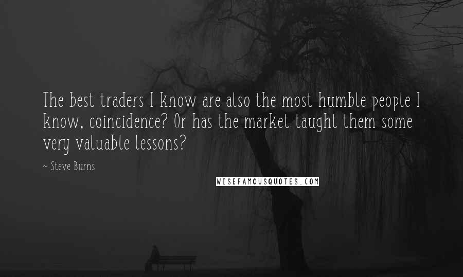 Steve Burns Quotes: The best traders I know are also the most humble people I know, coincidence? Or has the market taught them some very valuable lessons?