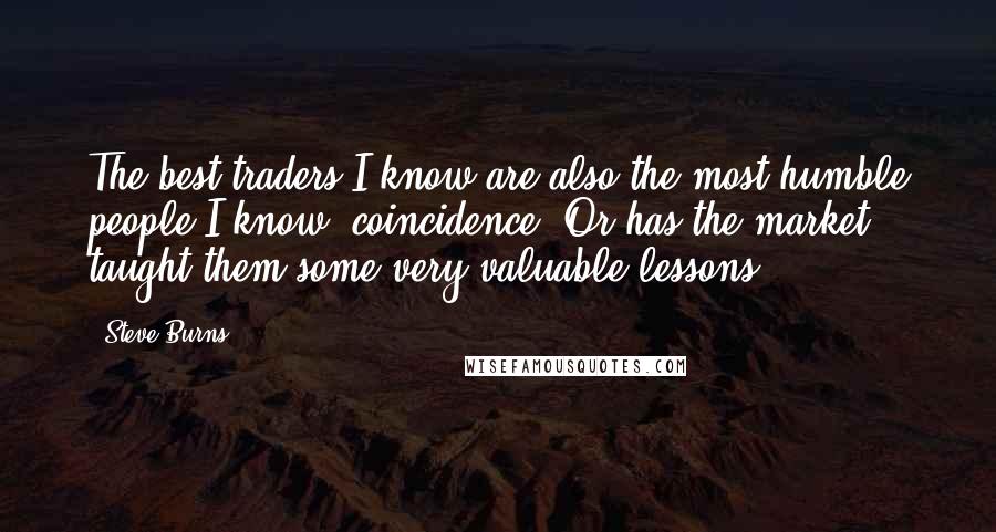 Steve Burns Quotes: The best traders I know are also the most humble people I know, coincidence? Or has the market taught them some very valuable lessons?