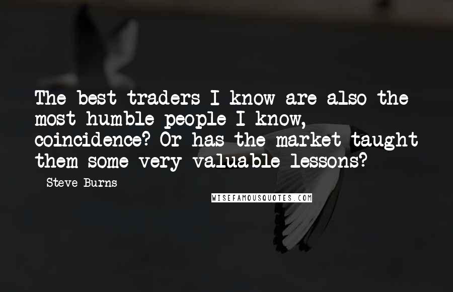 Steve Burns Quotes: The best traders I know are also the most humble people I know, coincidence? Or has the market taught them some very valuable lessons?