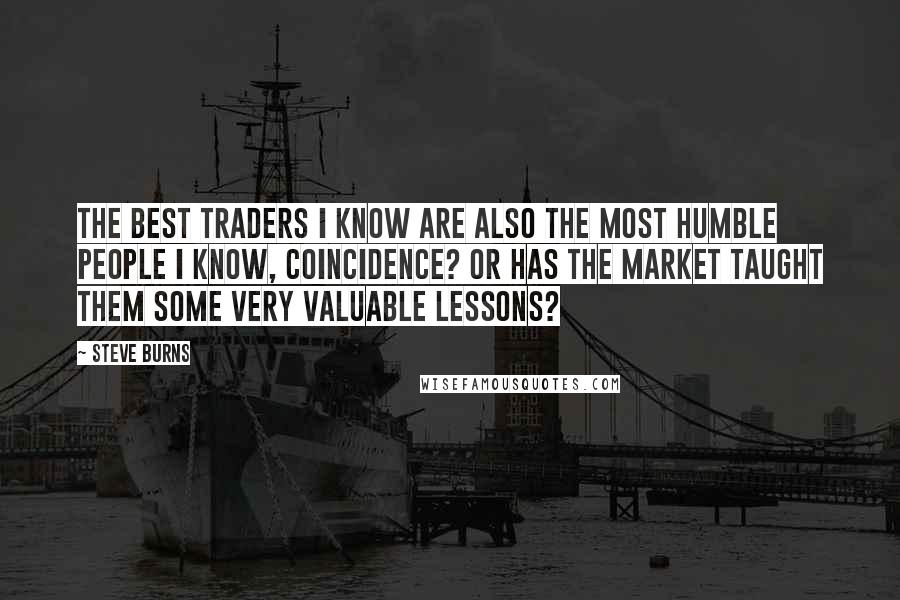 Steve Burns Quotes: The best traders I know are also the most humble people I know, coincidence? Or has the market taught them some very valuable lessons?