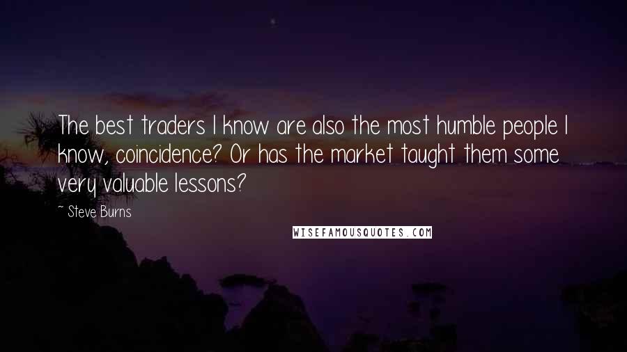 Steve Burns Quotes: The best traders I know are also the most humble people I know, coincidence? Or has the market taught them some very valuable lessons?