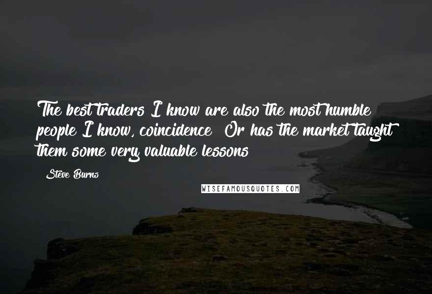 Steve Burns Quotes: The best traders I know are also the most humble people I know, coincidence? Or has the market taught them some very valuable lessons?