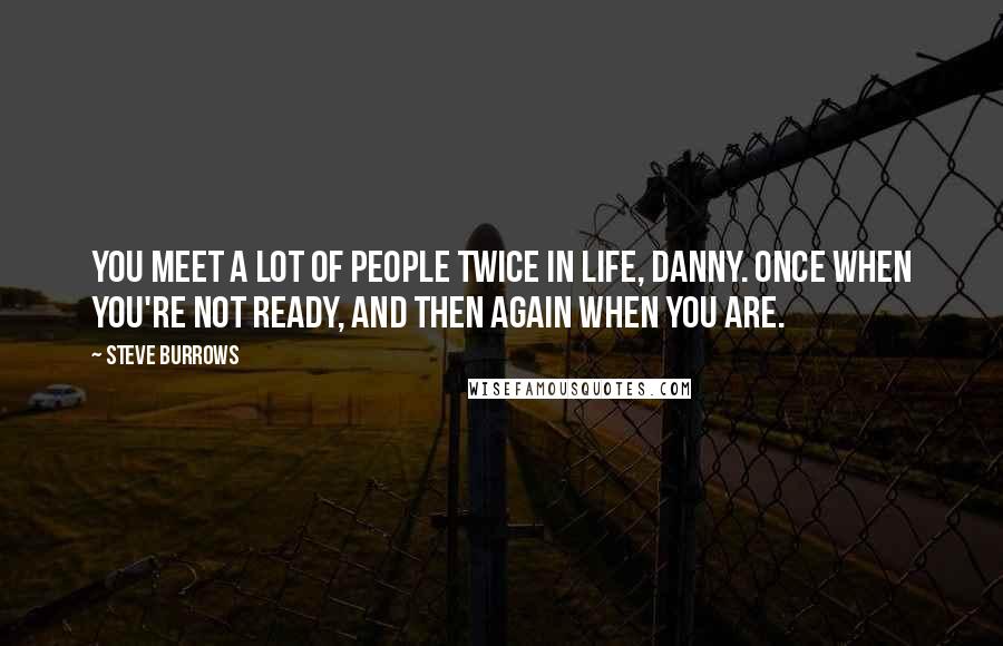 Steve Burrows Quotes: You meet a lot of people twice in life, Danny. Once when you're not ready, and then again when you are.