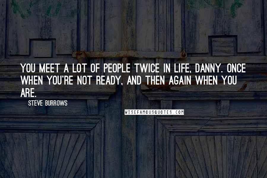 Steve Burrows Quotes: You meet a lot of people twice in life, Danny. Once when you're not ready, and then again when you are.