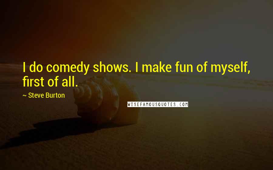 Steve Burton Quotes: I do comedy shows. I make fun of myself, first of all.