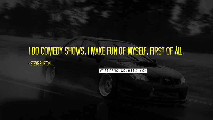 Steve Burton Quotes: I do comedy shows. I make fun of myself, first of all.
