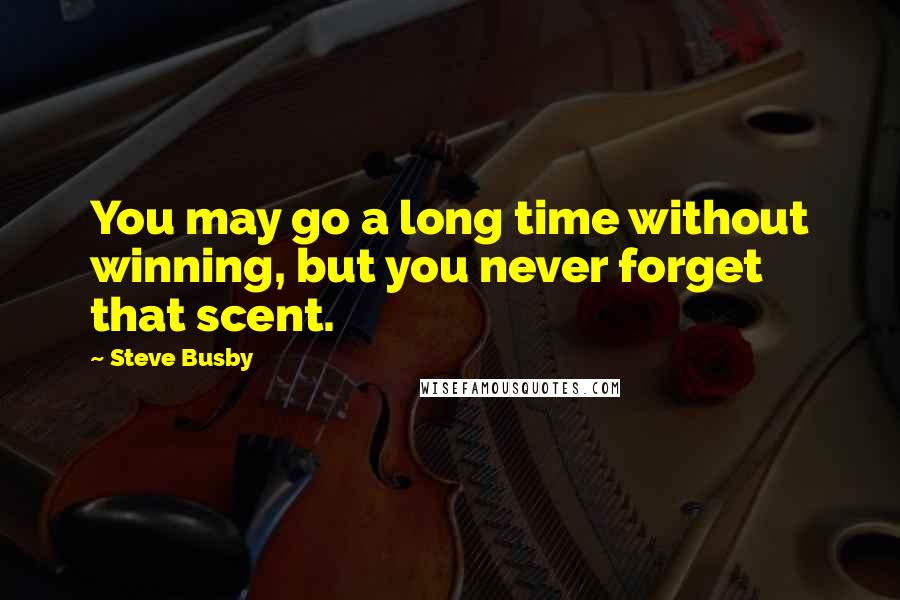 Steve Busby Quotes: You may go a long time without winning, but you never forget that scent.