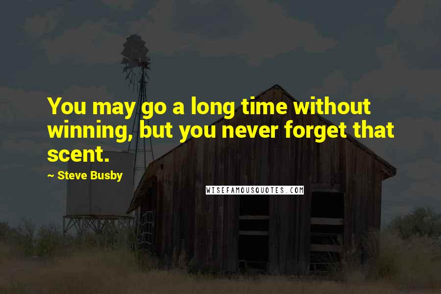 Steve Busby Quotes: You may go a long time without winning, but you never forget that scent.