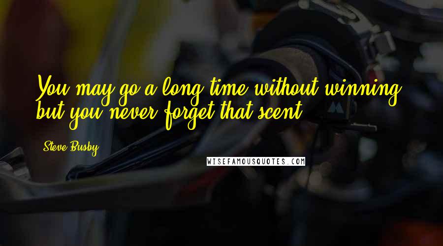 Steve Busby Quotes: You may go a long time without winning, but you never forget that scent.