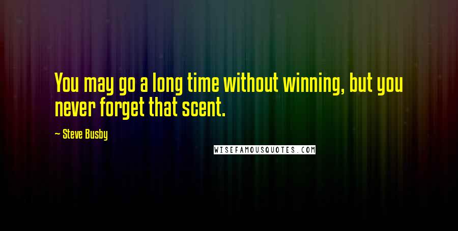 Steve Busby Quotes: You may go a long time without winning, but you never forget that scent.