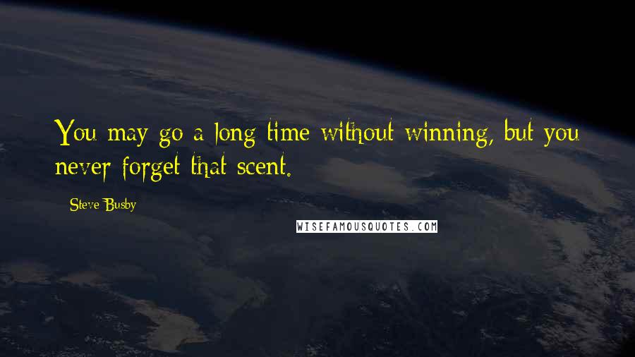 Steve Busby Quotes: You may go a long time without winning, but you never forget that scent.