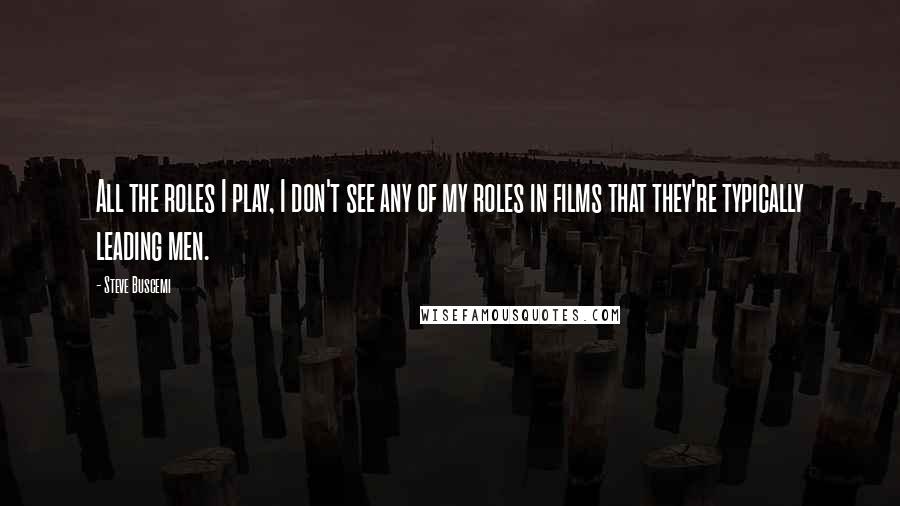 Steve Buscemi Quotes: All the roles I play, I don't see any of my roles in films that they're typically leading men.