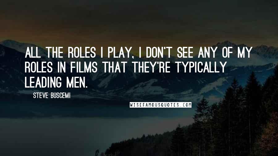 Steve Buscemi Quotes: All the roles I play, I don't see any of my roles in films that they're typically leading men.