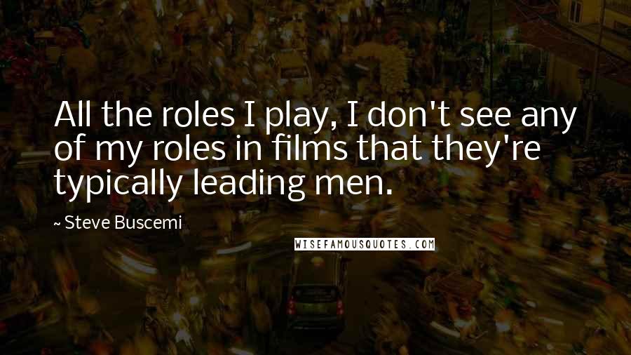 Steve Buscemi Quotes: All the roles I play, I don't see any of my roles in films that they're typically leading men.