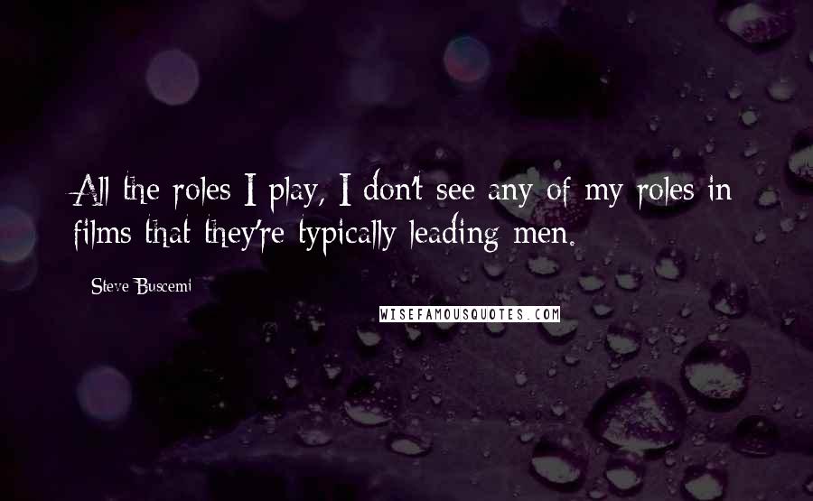 Steve Buscemi Quotes: All the roles I play, I don't see any of my roles in films that they're typically leading men.