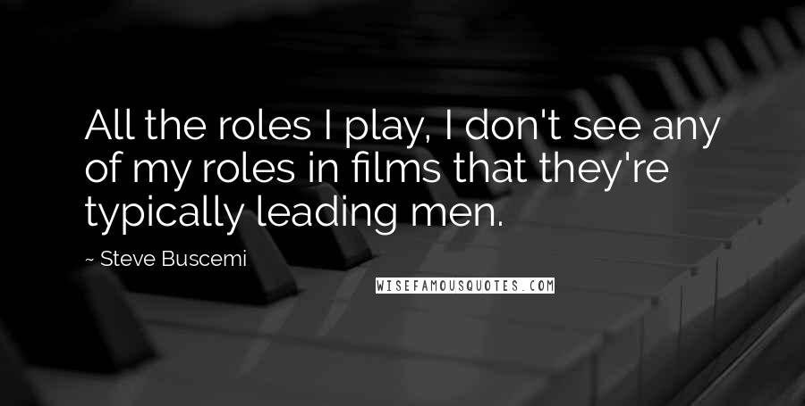 Steve Buscemi Quotes: All the roles I play, I don't see any of my roles in films that they're typically leading men.