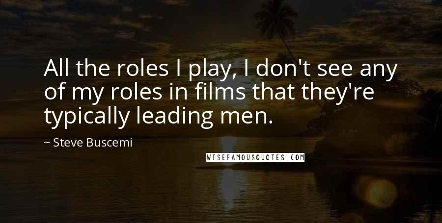 Steve Buscemi Quotes: All the roles I play, I don't see any of my roles in films that they're typically leading men.