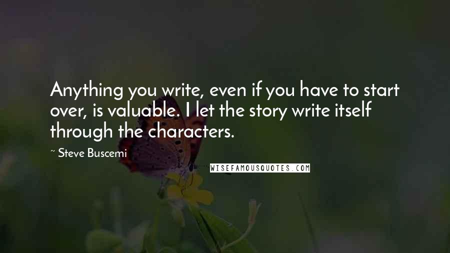 Steve Buscemi Quotes: Anything you write, even if you have to start over, is valuable. I let the story write itself through the characters.