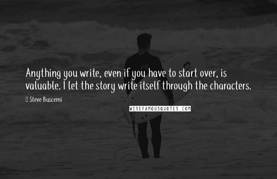 Steve Buscemi Quotes: Anything you write, even if you have to start over, is valuable. I let the story write itself through the characters.