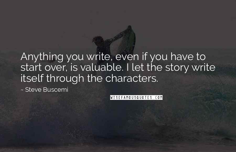 Steve Buscemi Quotes: Anything you write, even if you have to start over, is valuable. I let the story write itself through the characters.