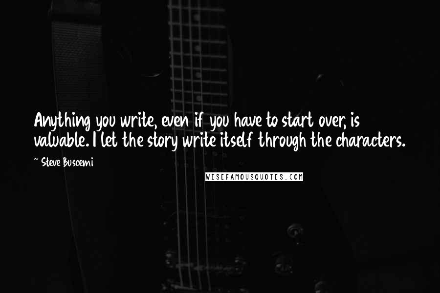 Steve Buscemi Quotes: Anything you write, even if you have to start over, is valuable. I let the story write itself through the characters.