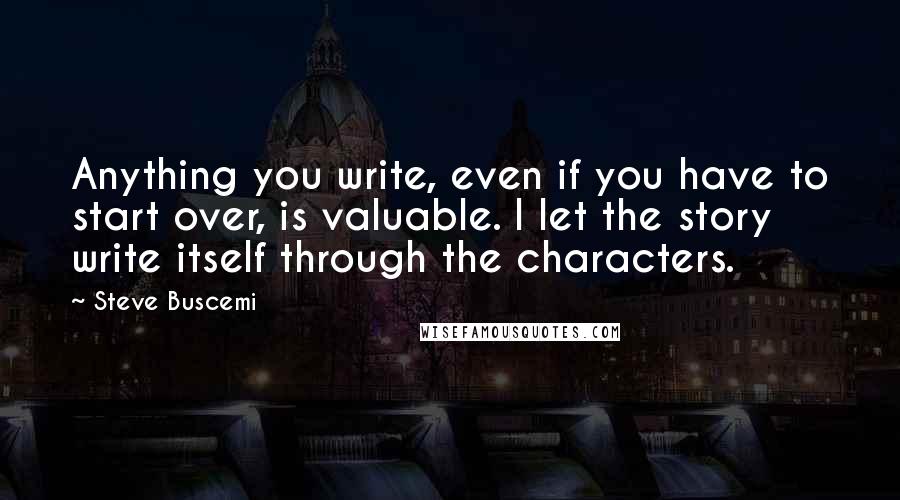 Steve Buscemi Quotes: Anything you write, even if you have to start over, is valuable. I let the story write itself through the characters.