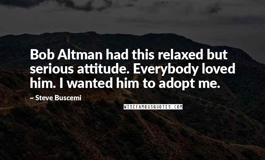 Steve Buscemi Quotes: Bob Altman had this relaxed but serious attitude. Everybody loved him. I wanted him to adopt me.