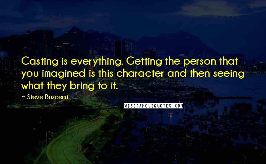 Steve Buscemi Quotes: Casting is everything. Getting the person that you imagined is this character and then seeing what they bring to it.