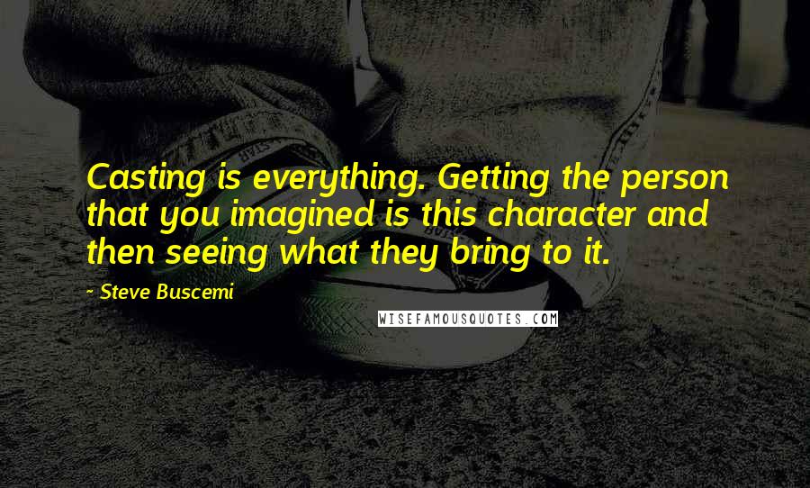 Steve Buscemi Quotes: Casting is everything. Getting the person that you imagined is this character and then seeing what they bring to it.