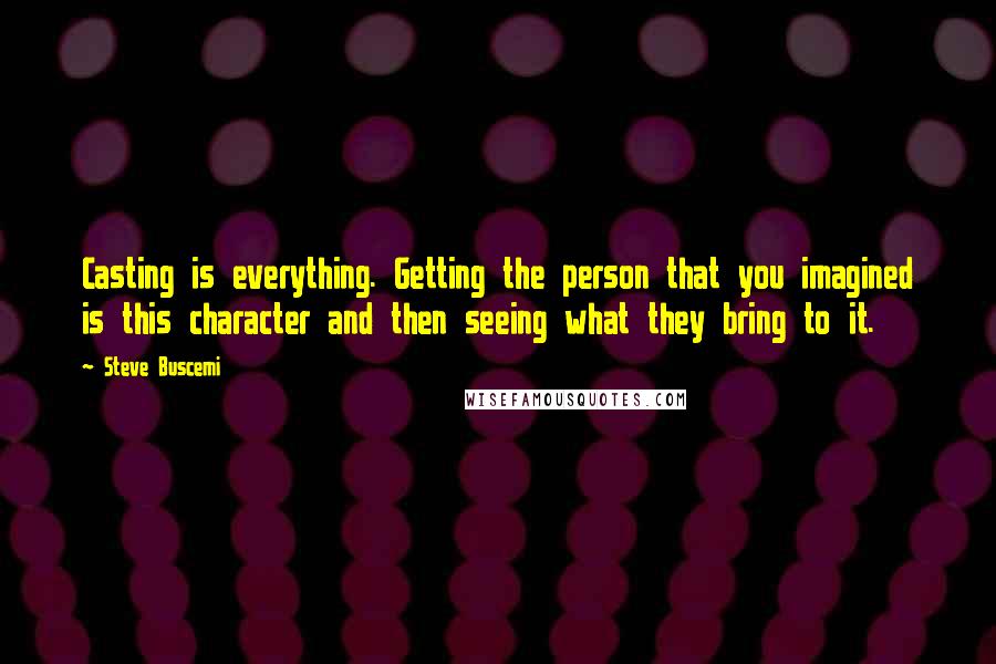 Steve Buscemi Quotes: Casting is everything. Getting the person that you imagined is this character and then seeing what they bring to it.