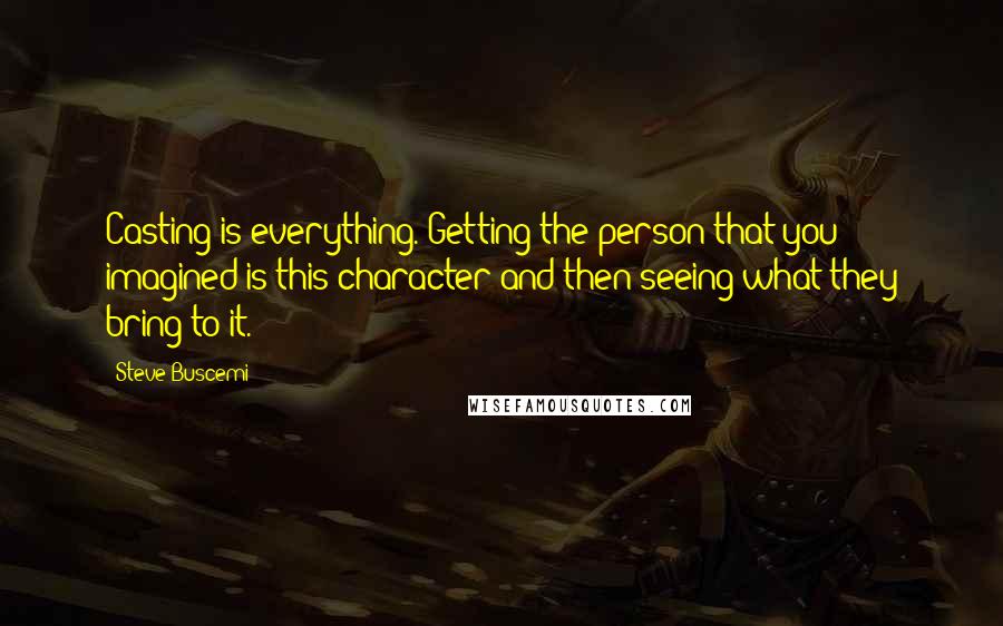 Steve Buscemi Quotes: Casting is everything. Getting the person that you imagined is this character and then seeing what they bring to it.