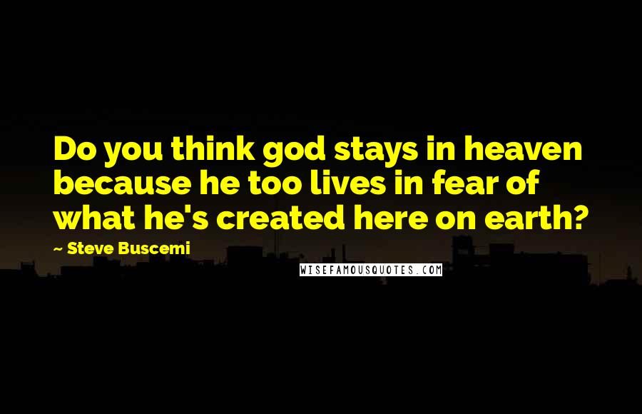 Steve Buscemi Quotes: Do you think god stays in heaven because he too lives in fear of what he's created here on earth?