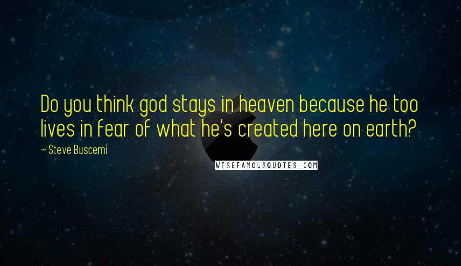 Steve Buscemi Quotes: Do you think god stays in heaven because he too lives in fear of what he's created here on earth?