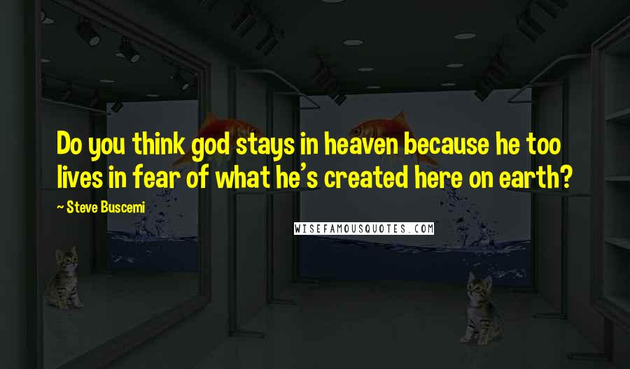 Steve Buscemi Quotes: Do you think god stays in heaven because he too lives in fear of what he's created here on earth?