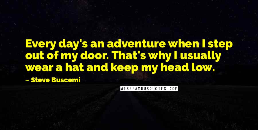 Steve Buscemi Quotes: Every day's an adventure when I step out of my door. That's why I usually wear a hat and keep my head low.