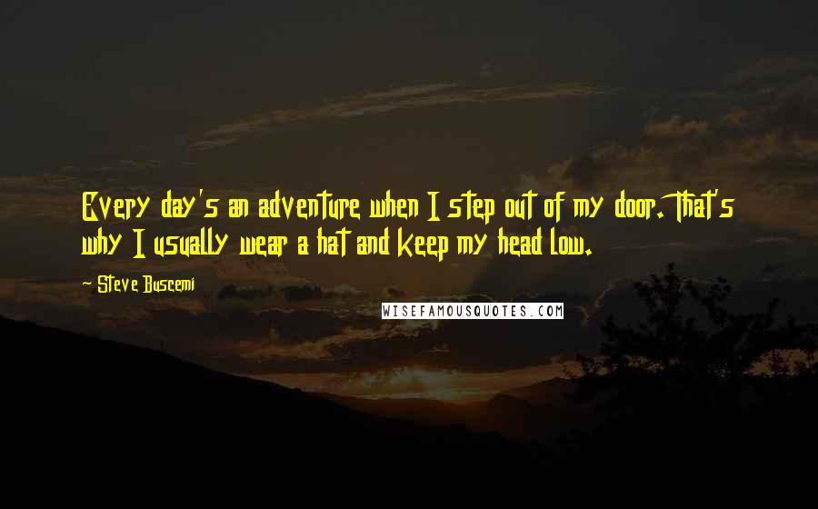 Steve Buscemi Quotes: Every day's an adventure when I step out of my door. That's why I usually wear a hat and keep my head low.