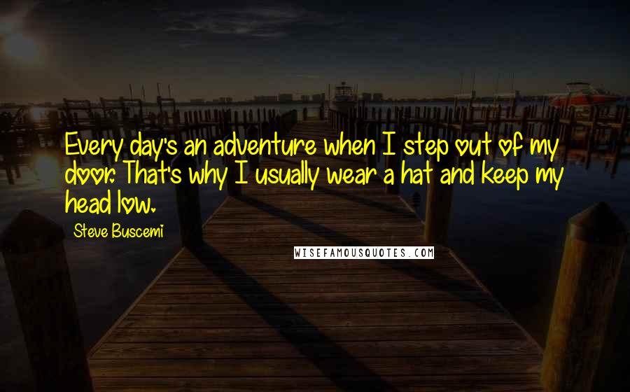 Steve Buscemi Quotes: Every day's an adventure when I step out of my door. That's why I usually wear a hat and keep my head low.