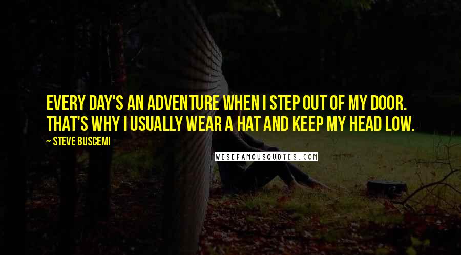 Steve Buscemi Quotes: Every day's an adventure when I step out of my door. That's why I usually wear a hat and keep my head low.