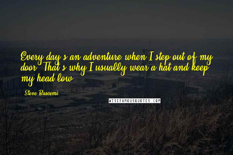 Steve Buscemi Quotes: Every day's an adventure when I step out of my door. That's why I usually wear a hat and keep my head low.