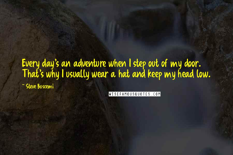 Steve Buscemi Quotes: Every day's an adventure when I step out of my door. That's why I usually wear a hat and keep my head low.