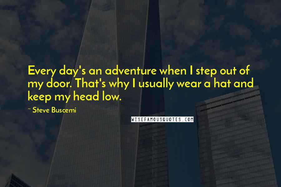 Steve Buscemi Quotes: Every day's an adventure when I step out of my door. That's why I usually wear a hat and keep my head low.