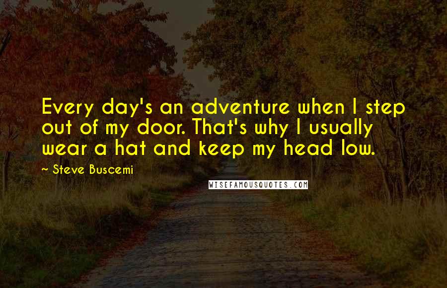 Steve Buscemi Quotes: Every day's an adventure when I step out of my door. That's why I usually wear a hat and keep my head low.