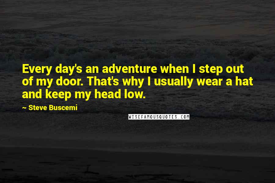 Steve Buscemi Quotes: Every day's an adventure when I step out of my door. That's why I usually wear a hat and keep my head low.