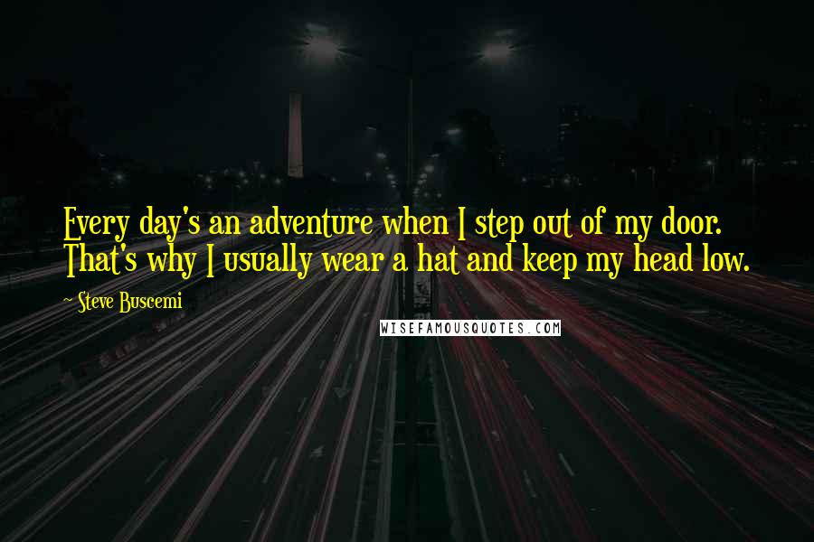 Steve Buscemi Quotes: Every day's an adventure when I step out of my door. That's why I usually wear a hat and keep my head low.