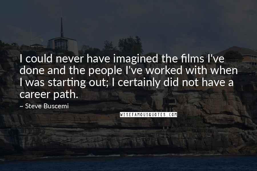 Steve Buscemi Quotes: I could never have imagined the films I've done and the people I've worked with when I was starting out; I certainly did not have a career path.