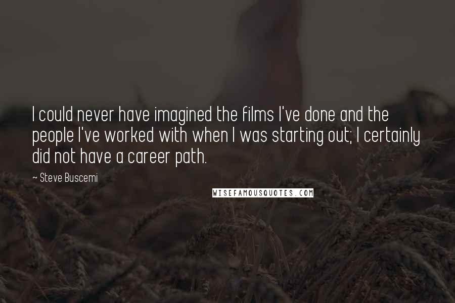 Steve Buscemi Quotes: I could never have imagined the films I've done and the people I've worked with when I was starting out; I certainly did not have a career path.