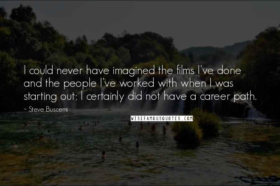 Steve Buscemi Quotes: I could never have imagined the films I've done and the people I've worked with when I was starting out; I certainly did not have a career path.