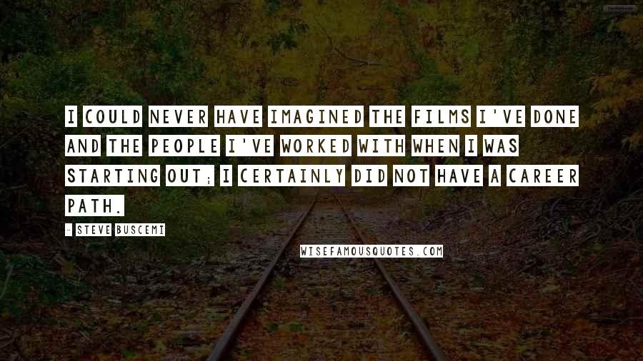 Steve Buscemi Quotes: I could never have imagined the films I've done and the people I've worked with when I was starting out; I certainly did not have a career path.