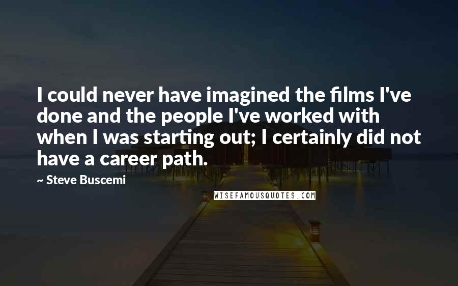 Steve Buscemi Quotes: I could never have imagined the films I've done and the people I've worked with when I was starting out; I certainly did not have a career path.